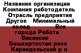 Pr › Название организации ­ Компания-работодатель › Отрасль предприятия ­ Другое › Минимальный оклад ­ 16 000 - Все города Работа » Вакансии   . Башкортостан респ.,Караидельский р-н